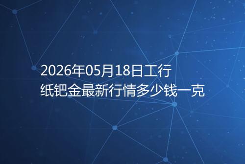 2026年05月18日工行纸钯金最新行情多少钱一克