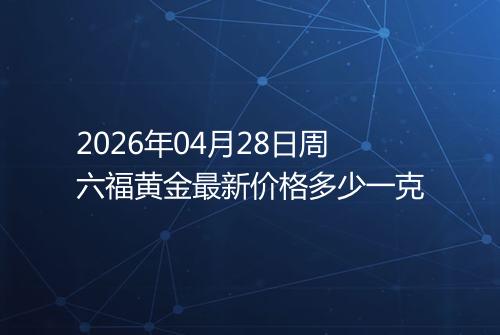 2026年04月28日周六福黄金最新价格多少一克