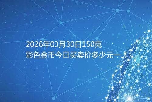 2026年03月30日150克彩色金币今日买卖价多少元一个