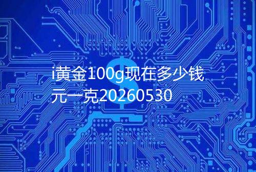 i黄金100g现在多少钱元一克20260530