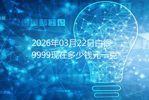 2026年03月22日白银9999现在多少钱元一克
