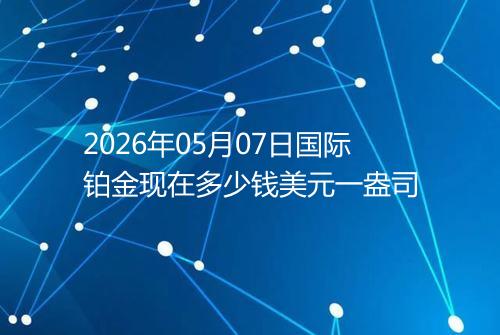 2026年05月07日国际铂金现在多少钱美元一盎司