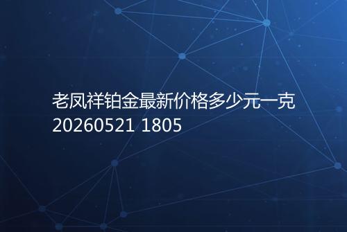 老凤祥铂金最新价格多少元一克20260521 1805