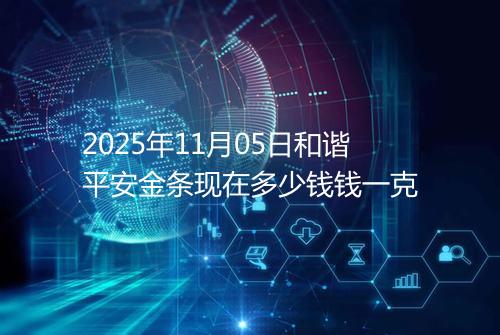 2025年11月05日和谐平安金条现在多少钱钱一克