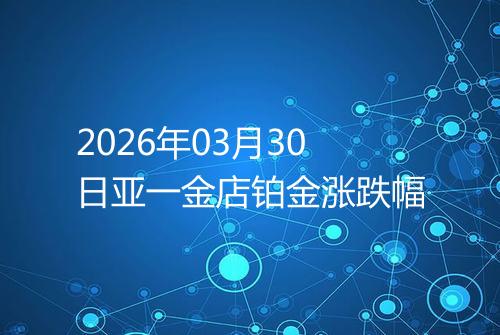 2026年03月30日亚一金店铂金涨跌幅