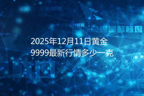 2025年12月11日黄金9999最新行情多少一克