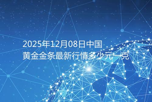 2025年12月08日中国黄金金条最新行情多少元一克