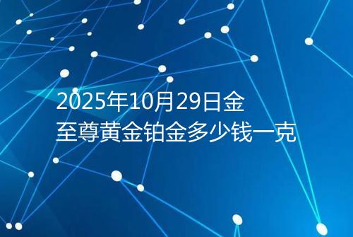 2025年10月29日金至尊黄金铂金多少钱一克