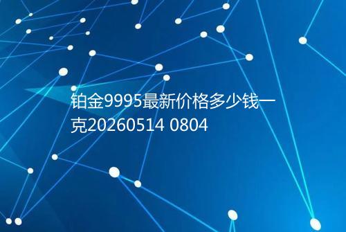 铂金9995最新价格多少钱一克20260514 0804