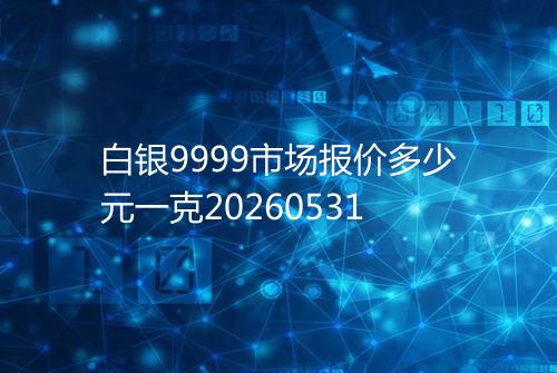 白银9999市场报价多少元一克20260531