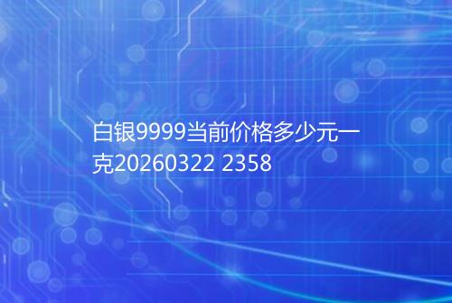 白银9999当前价格多少元一克20260322 2358
