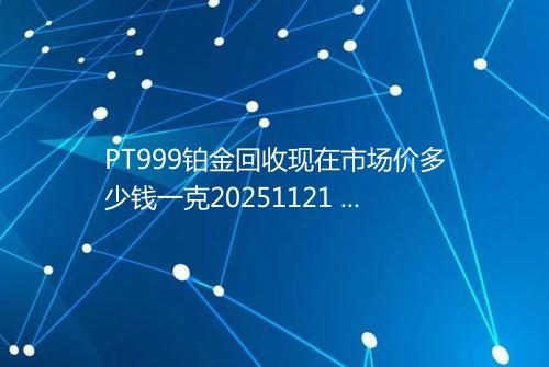 PT999铂金回收现在市场价多少钱一克20251121 1035