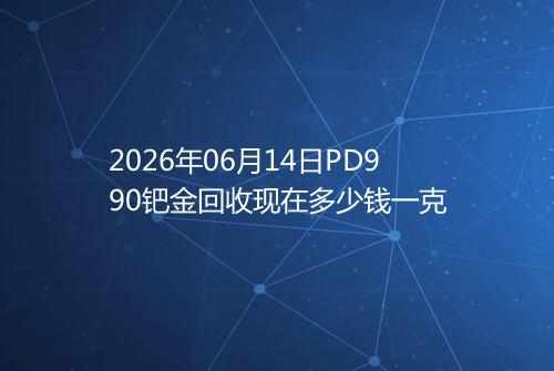 2026年06月14日PD990钯金回收现在多少钱一克