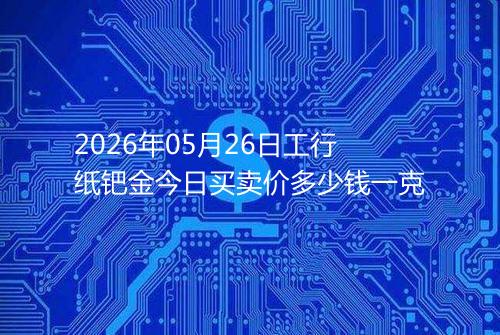 2026年05月26日工行纸钯金今日买卖价多少钱一克