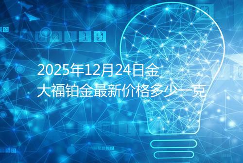2025年12月24日金大福铂金最新价格多少一克