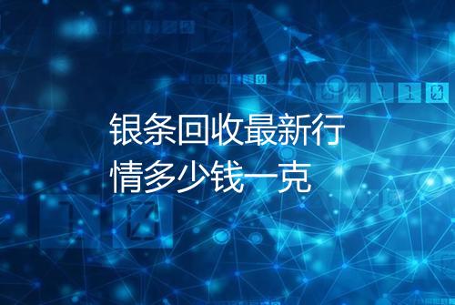 银条回收最新行情多少钱一克