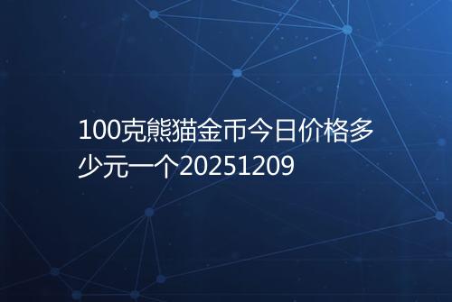100克熊猫金币今日价格多少元一个20251209