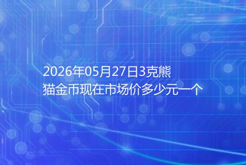 2026年05月27日3克熊猫金币现在市场价多少元一个