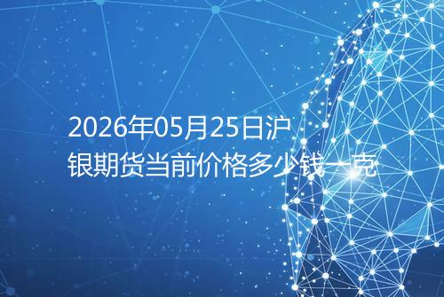 2026年05月25日沪银期货当前价格多少钱一克