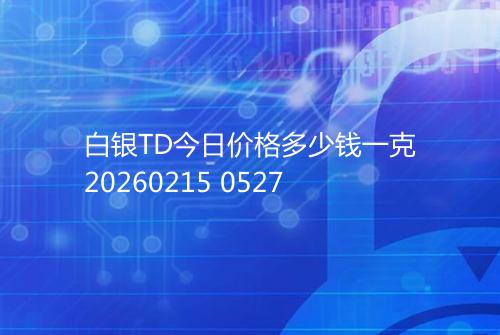 白银TD今日价格多少钱一克20260215 0527