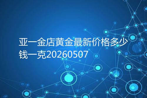 亚一金店黄金最新价格多少钱一克20260507