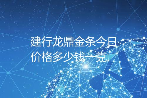 建行龙鼎金条今日价格多少钱一克