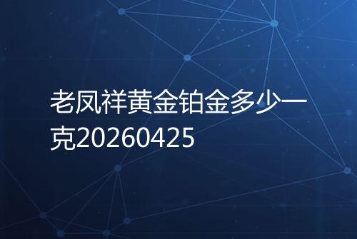 老凤祥黄金铂金多少一克20260425