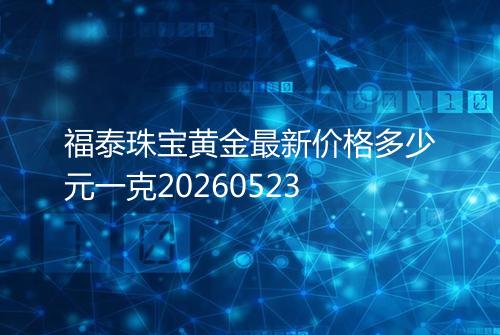 福泰珠宝黄金最新价格多少元一克20260523