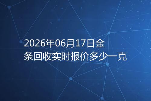 2026年06月17日金条回收实时报价多少一克