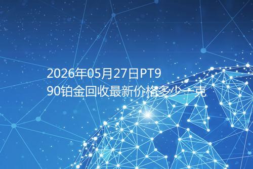 2026年05月27日PT990铂金回收最新价格多少一克