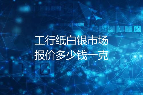工行纸白银市场报价多少钱一克