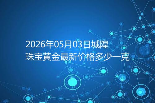 2026年05月03日城隍珠宝黄金最新价格多少一克