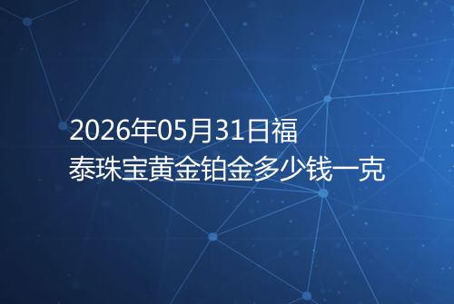 2026年05月31日福泰珠宝黄金铂金多少钱一克