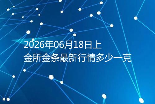 2026年06月18日上金所金条最新行情多少一克