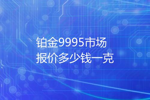 铂金9995市场报价多少钱一克