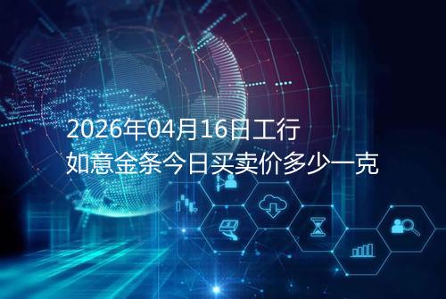 2026年04月16日工行如意金条今日买卖价多少一克