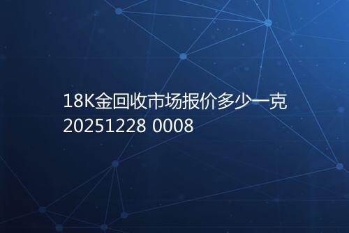 18K金回收市场报价多少一克20251228 0008