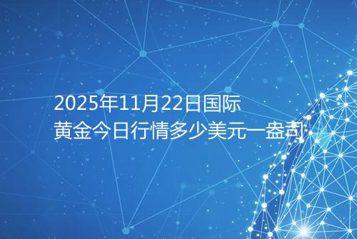 2025年11月22日国际黄金今日行情多少美元一盎司