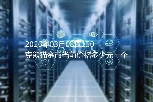 2026年03月08日150克熊猫金币当前价格多少元一个