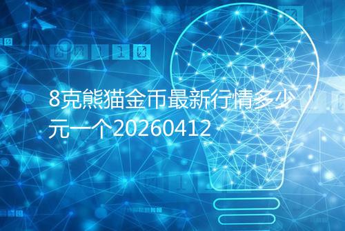 8克熊猫金币最新行情多少元一个20260412