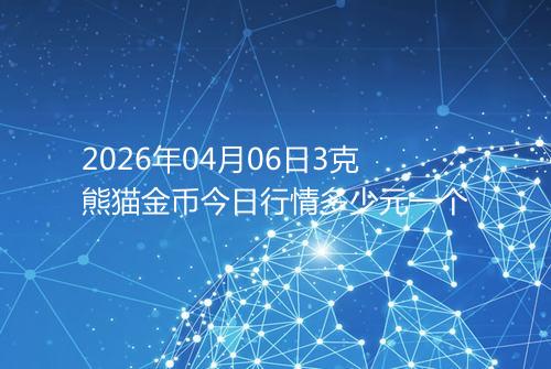 2026年04月06日3克熊猫金币今日行情多少元一个