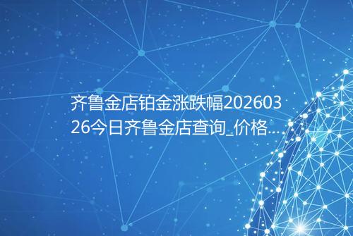 齐鲁金店铂金涨跌幅20260326今日齐鲁金店查询_价格一览表2026年03月26日 0352
