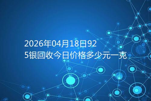 2026年04月18日925银回收今日价格多少元一克