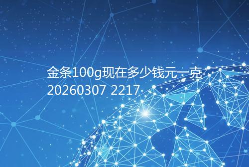 金条100g现在多少钱元一克20260307 2217