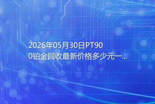 2026年05月30日PT900铂金回收最新价格多少元一克