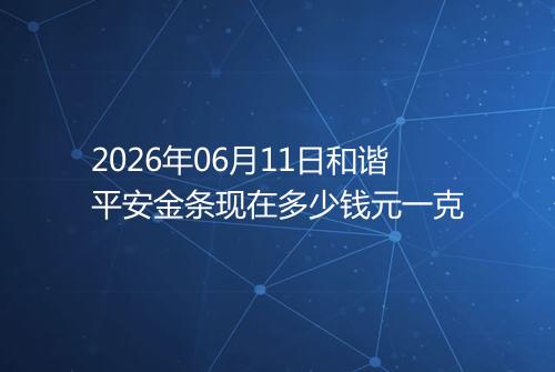 2026年06月11日和谐平安金条现在多少钱元一克