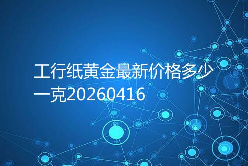 工行纸黄金最新价格多少一克20260416