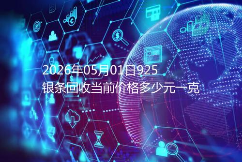 2026年05月01日925银条回收当前价格多少元一克