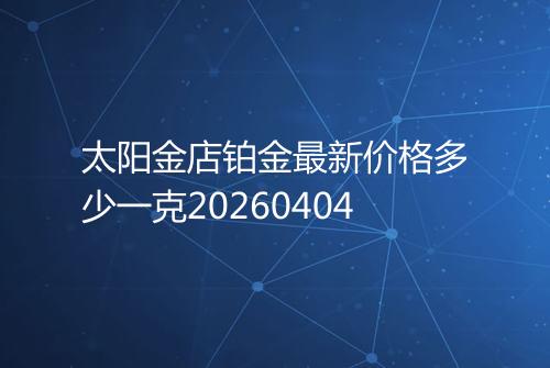 太阳金店铂金最新价格多少一克20260404