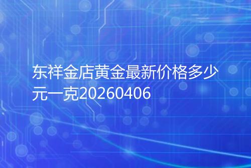 东祥金店黄金最新价格多少元一克20260406